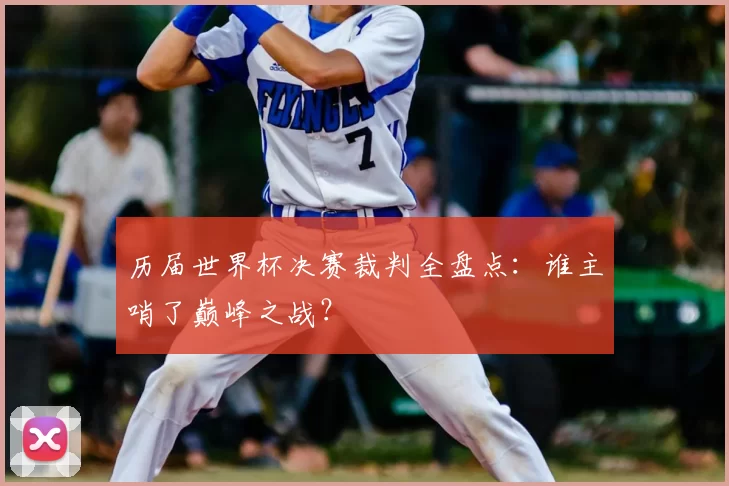 历届世界杯决赛裁判全盘点：谁主哨了巅峰之战？
