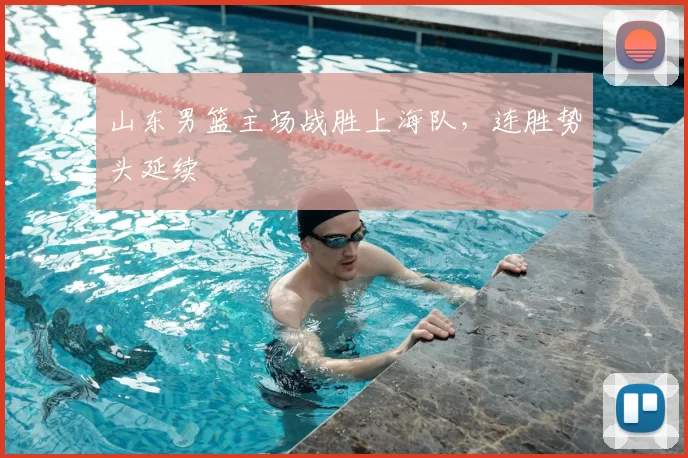 山东男篮主场战胜上海队，连胜势头延续