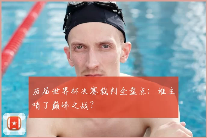 历届世界杯决赛裁判全盘点：谁主哨了巅峰之战？