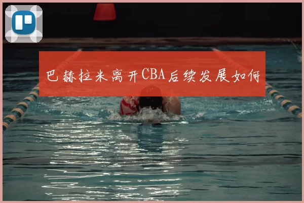 巴赫拉米离开CBA后续发展如何