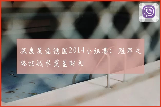 深度复盘德国2014小组赛：冠军之路的战术奠基时刻