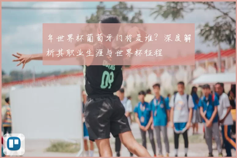年世界杯葡萄牙门将是谁?深度解析其职业生涯与世界杯征程
