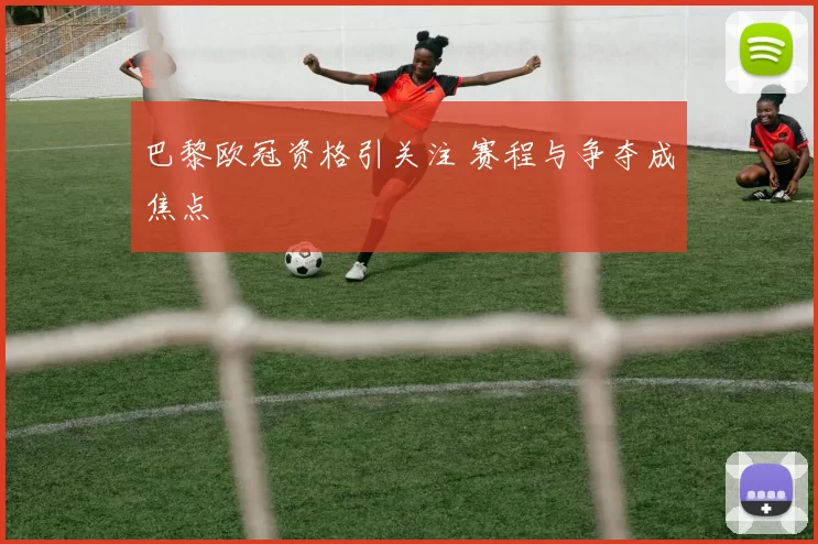 巴黎欧冠资格引关注 赛程与争夺成焦点