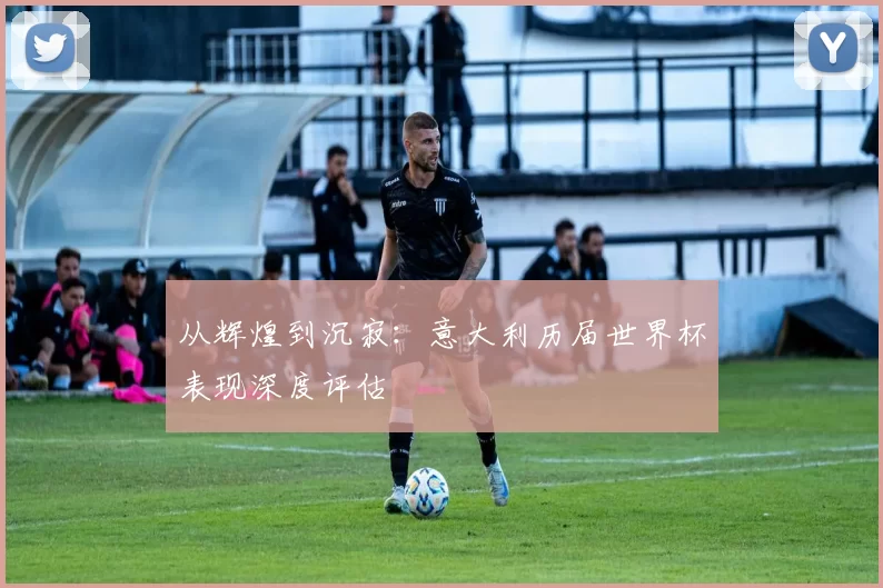 从辉煌到沉寂：意大利历届世界杯表现深度评估