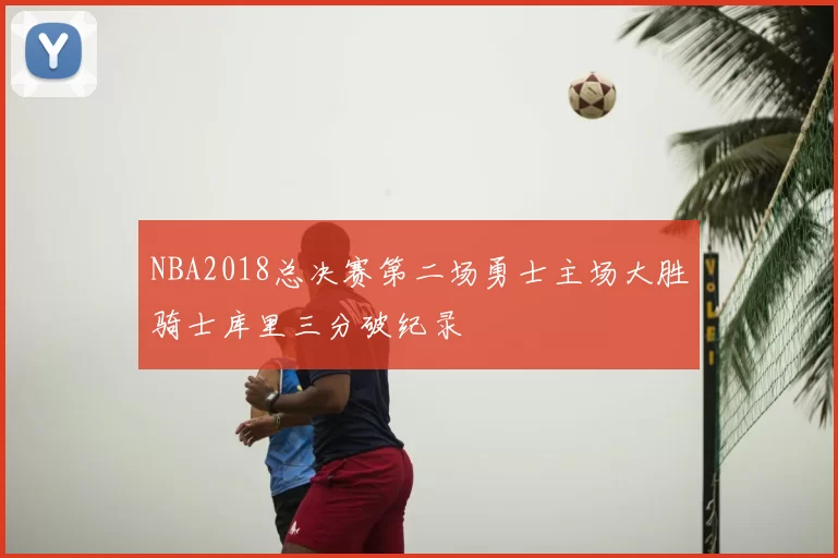 NBA2018总决赛第二场勇士主场大胜骑士库里三分破纪录