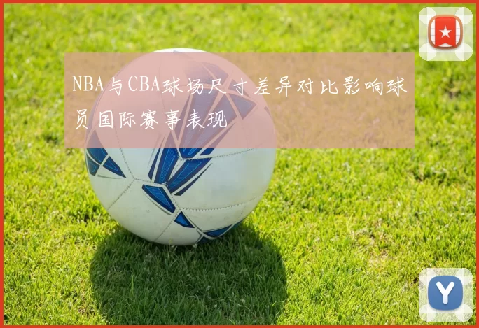NBA与CBA球场尺寸差异对比影响球员国际赛事表现