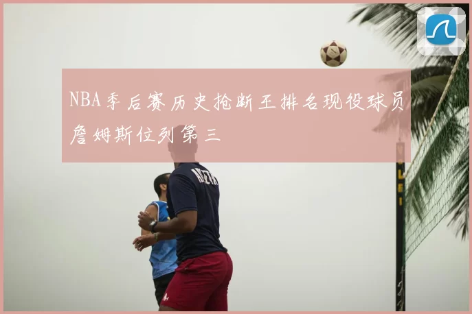 NBA季后赛历史抢断王排名现役球员詹姆斯位列第三