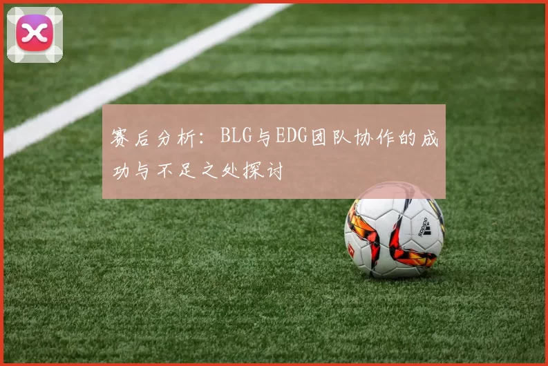 赛后分析：BLG与EDG团队协作的成功与不足之处探讨