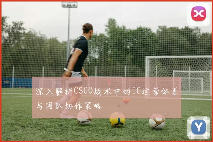 深入解析CSGO战术中的IG运营体系与团队协作策略