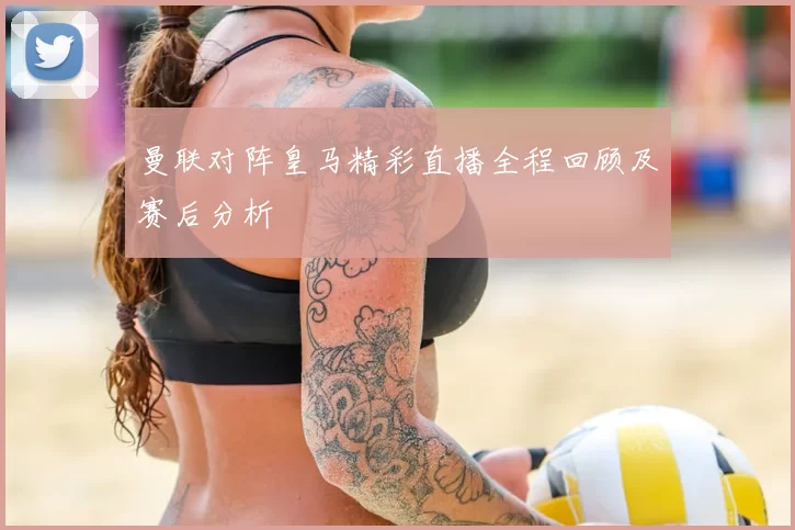 曼联对阵皇马精彩直播全程回顾及赛后分析