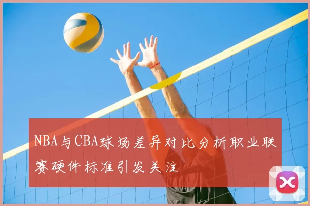 NBA与CBA球场差异对比分析职业联赛硬件标准引发关注