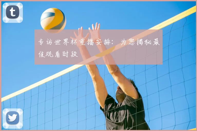 专访世界杯重播安排：为您揭秘最佳观看时段