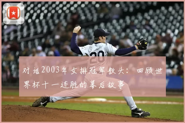 对话2003年女排冠军教头：回顾世界杯十一连胜的幕后故事