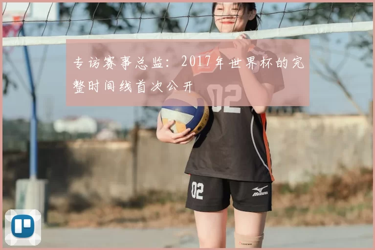 专访赛事总监:2017年世界杯的完整时间线首次公开