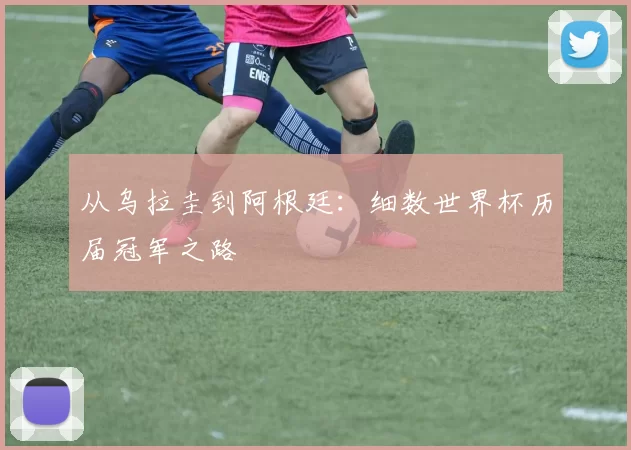 从乌拉圭到阿根廷：细数世界杯历届冠军之路