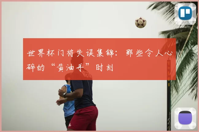 世界杯门将失误集锦：那些令人心碎的“黄油手”时刻