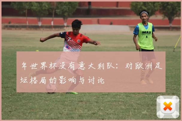 年世界杯没有意大利队：对欧洲足坛格局的影响与讨论