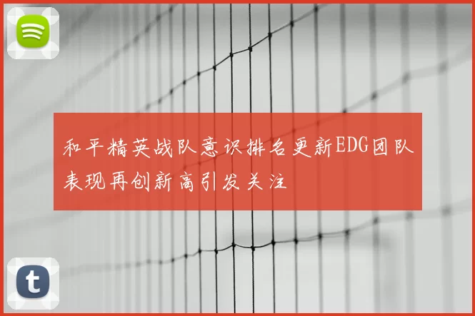 和平精英战队意识排名更新EDG团队表现再创新高引发关注