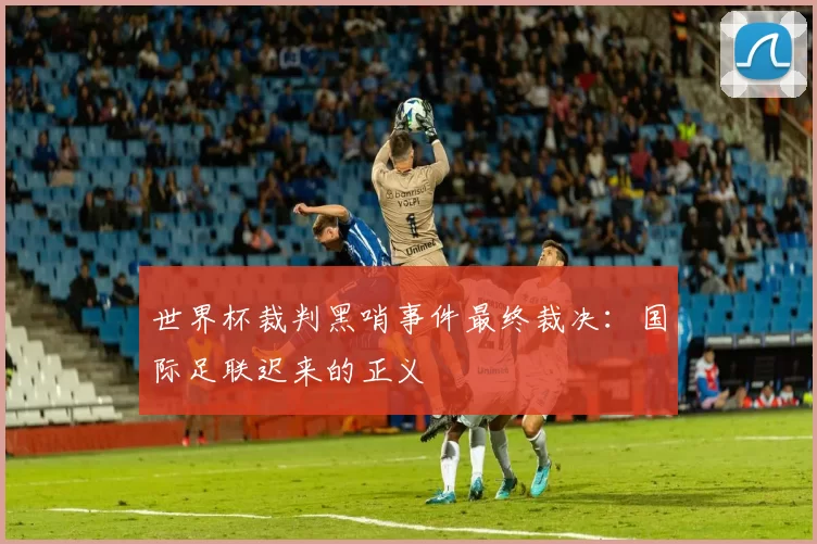 世界杯裁判黑哨事件最终裁决:国际足联迟来的正义