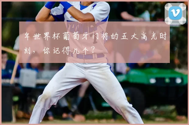 年世界杯葡萄牙门将的五大高光时刻,你记得几个?
