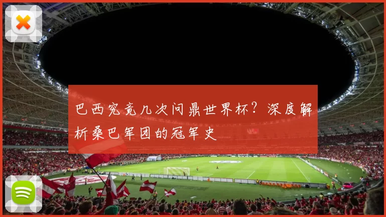 巴西究竟几次问鼎世界杯？深度解析桑巴军团的冠军史