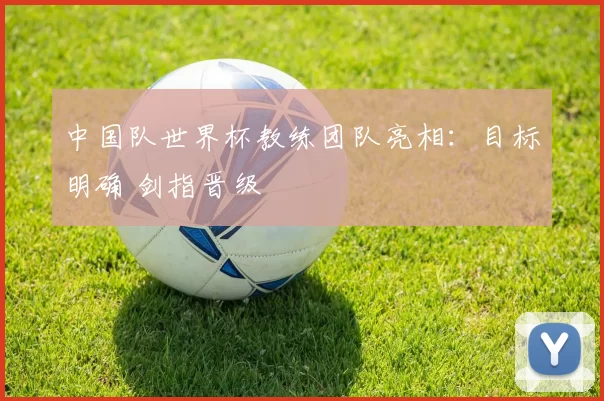 中国队世界杯教练团队亮相：目标明确 剑指晋级