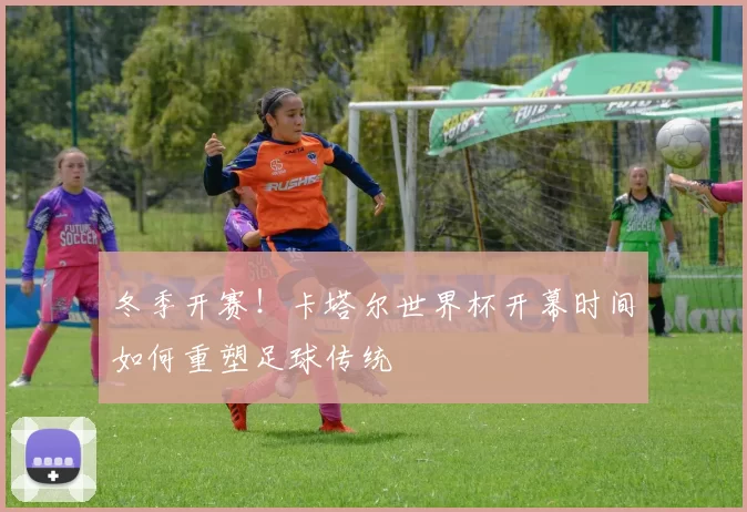 冬季开赛!卡塔尔世界杯开幕时间如何重塑足球传统
