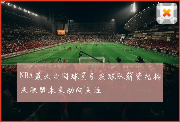 NBA最大合同球员引发球队薪资结构及联盟未来动向关注