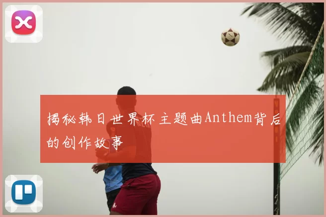 揭秘韩日世界杯主题曲Anthem背后的创作故事