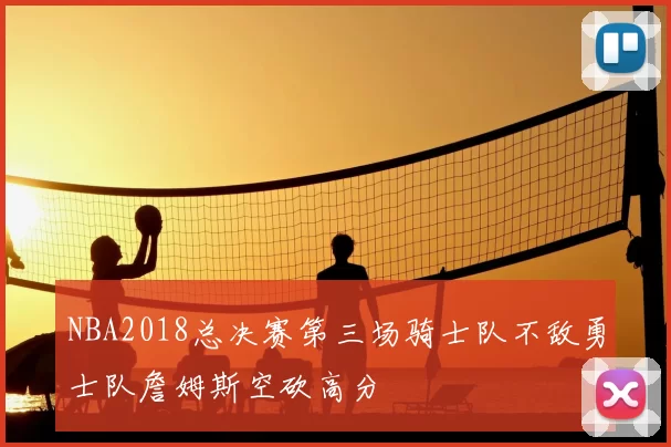 NBA2018总决赛第三场骑士队不敌勇士队詹姆斯空砍高分