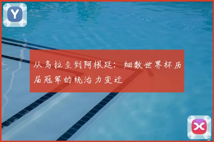 从乌拉圭到阿根廷：细数世界杯历届冠军的统治力变迁