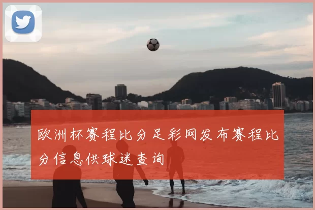 欧洲杯赛程比分足彩网发布赛程比分信息供球迷查询