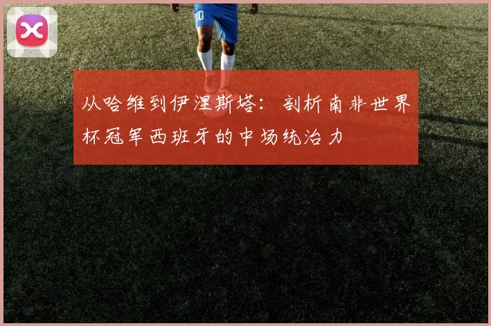 从哈维到伊涅斯塔：剖析南非世界杯冠军西班牙的中场统治力