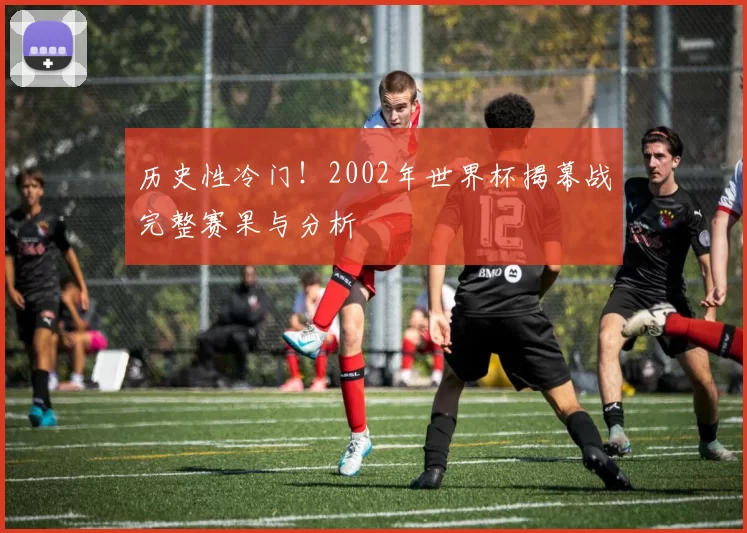 历史性冷门！2002年世界杯揭幕战完整赛果与分析