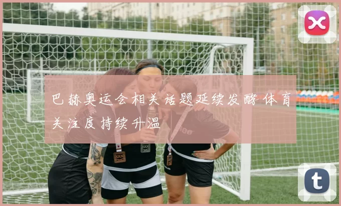 巴赫奥运会相关话题延续发酵 体育关注度持续升温