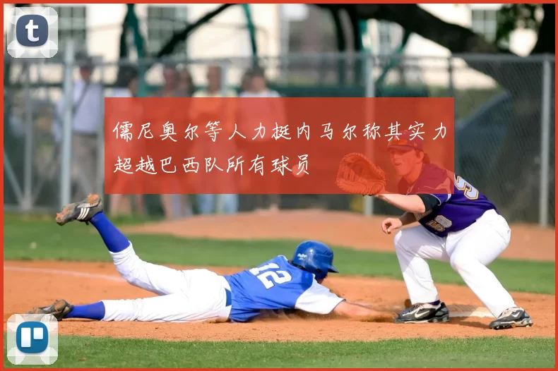 儒尼奥尔等人力挺内马尔称其实力超越巴西队所有球员