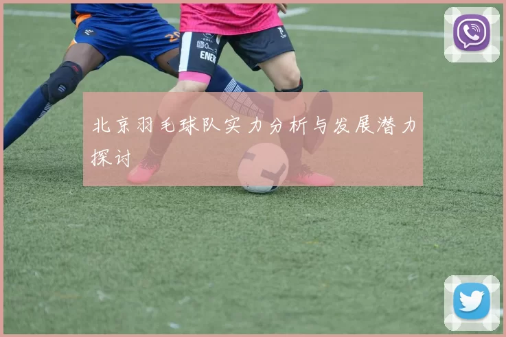 北京羽毛球队实力分析与发展潜力探讨