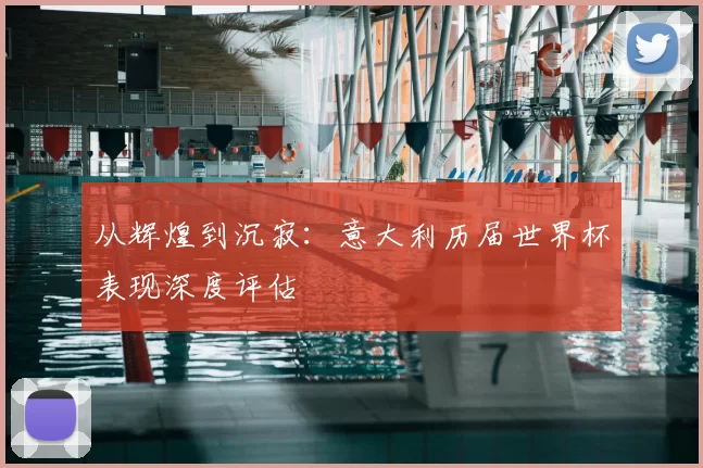从辉煌到沉寂:意大利历届世界杯表现深度评估