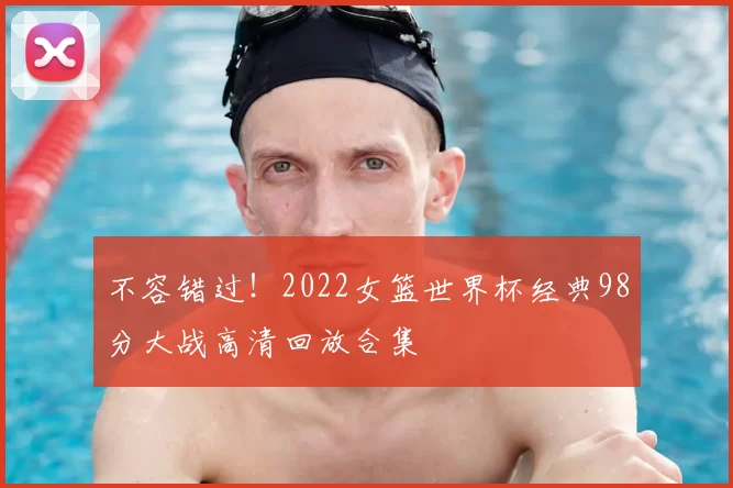 不容错过！2022女篮世界杯经典98分大战高清回放合集