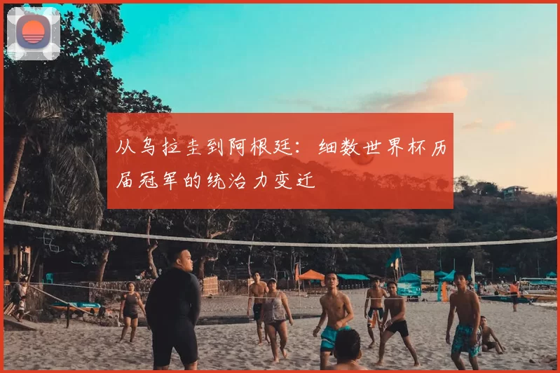 从乌拉圭到阿根廷：细数世界杯历届冠军的统治力变迁