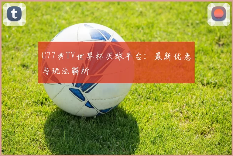C77典TV世界杯买球平台：最新优惠与玩法解析