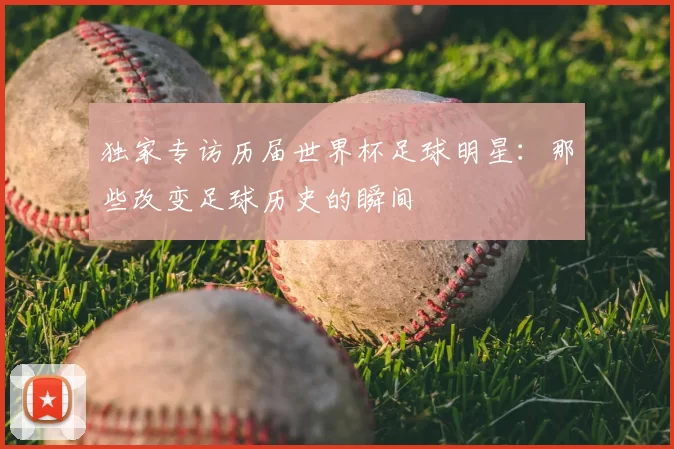 独家专访历届世界杯足球明星：那些改变足球历史的瞬间