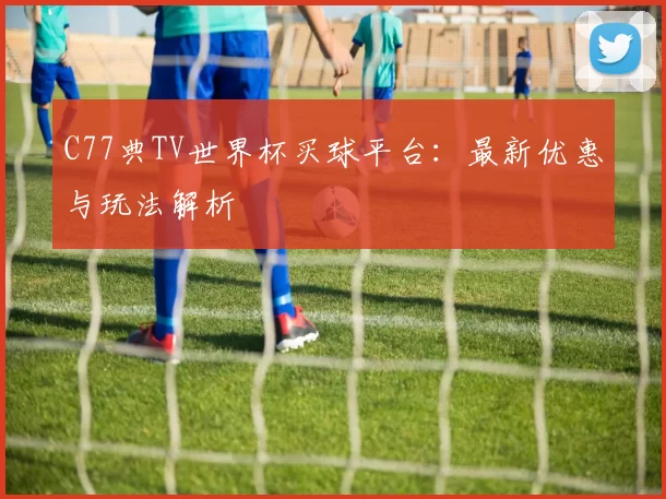 C77典TV世界杯买球平台：最新优惠与玩法解析
