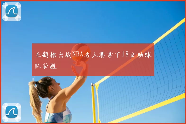 王鹤棣出战NBA名人赛拿下18分助球队获胜