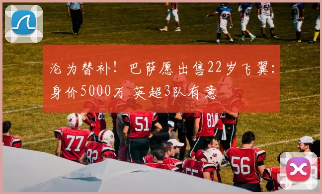 沦为替补！巴萨愿出售22岁飞翼：身价5000万 英超3队有意