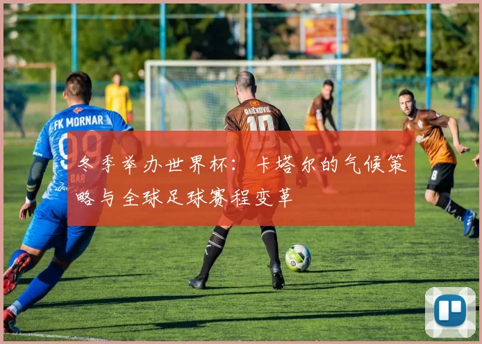 冬季举办世界杯:卡塔尔的气候策略与全球足球赛程变革
