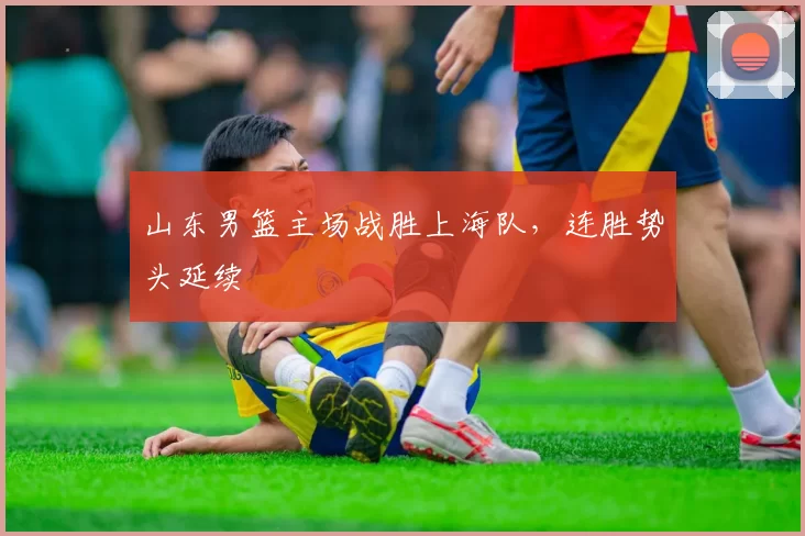 山东男篮主场战胜上海队，连胜势头延续