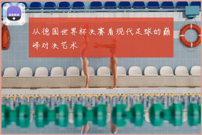 从德国世界杯决赛看现代足球的巅峰对决艺术