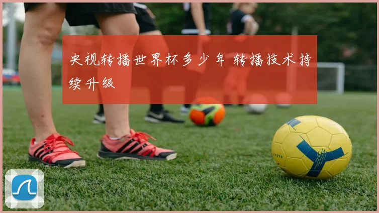 央视转播世界杯多少年 转播技术持续升级