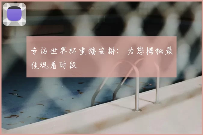 专访世界杯重播安排:为您揭秘最佳观看时段